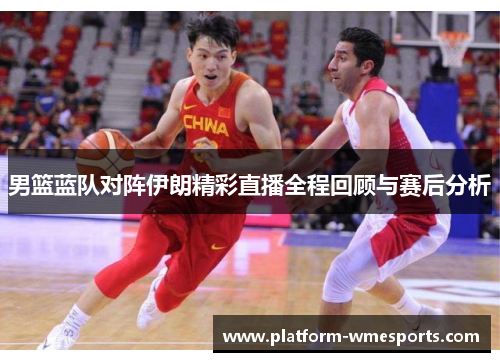 男篮蓝队对阵伊朗精彩直播全程回顾与赛后分析