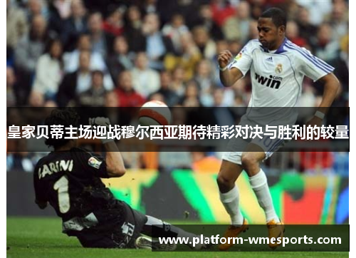皇家贝蒂主场迎战穆尔西亚期待精彩对决与胜利的较量